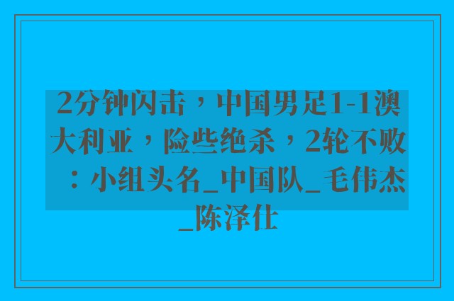 2分钟闪击，中国男足1-1澳大利亚，险些绝杀，2轮不败：小组头名_中国队_毛伟杰_陈泽仕