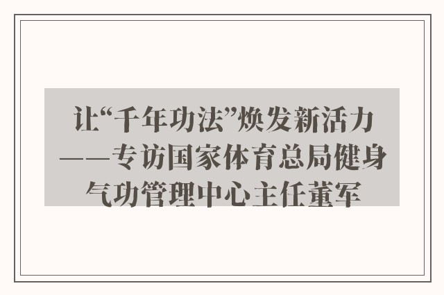 让“千年功法”焕发新活力——专访国家体育总局健身气功管理中心主任董军