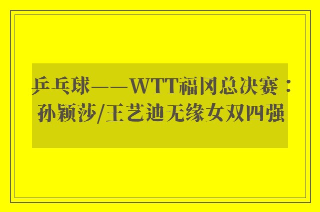 乒乓球——WTT福冈总决赛：孙颖莎/王艺迪无缘女双四强