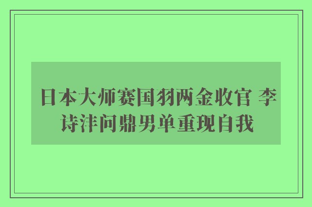 日本大师赛国羽两金收官 李诗沣问鼎男单重现自我