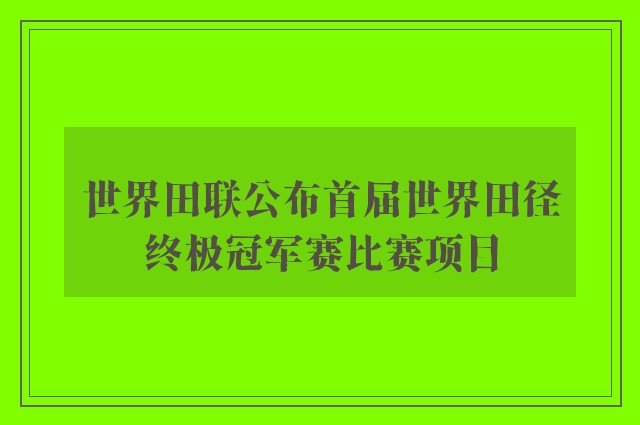 世界田联公布首届世界田径终极冠军赛比赛项目