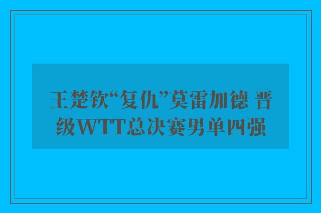 王楚钦“复仇”莫雷加德 晋级WTT总决赛男单四强