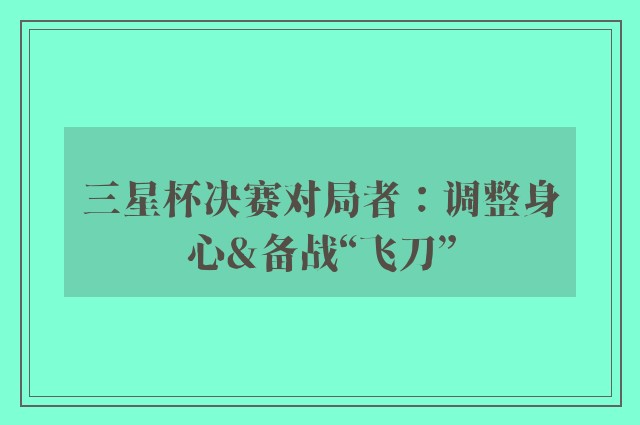 三星杯决赛对局者：调整身心&备战“飞刀”