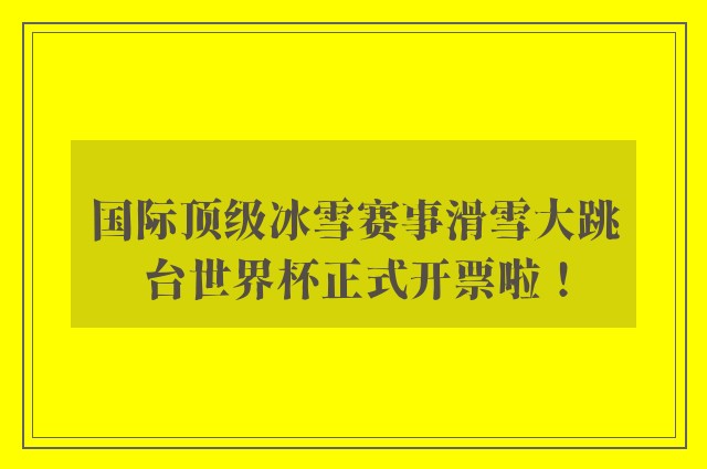 国际顶级冰雪赛事滑雪大跳台世界杯正式开票啦！