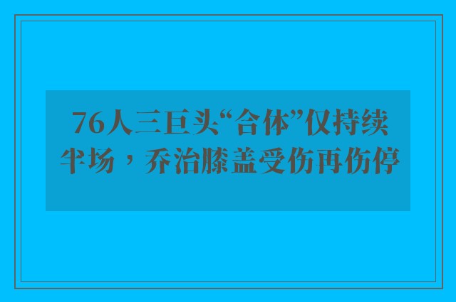 76人三巨头“合体”仅持续半场，乔治膝盖受伤再伤停