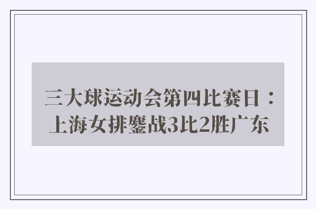 三大球运动会第四比赛日：上海女排鏖战3比2胜广东