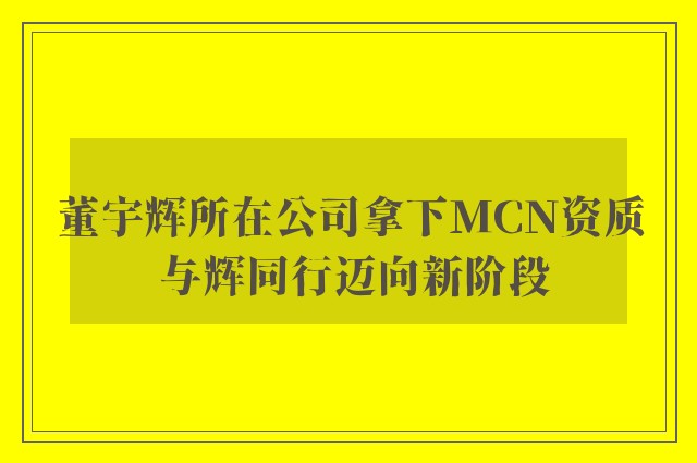 董宇辉所在公司拿下MCN资质 与辉同行迈向新阶段