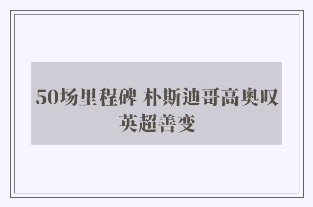 50场里程碑 朴斯迪哥高奥叹英超善变