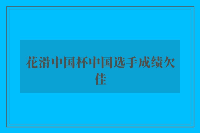 花滑中国杯中国选手成绩欠佳