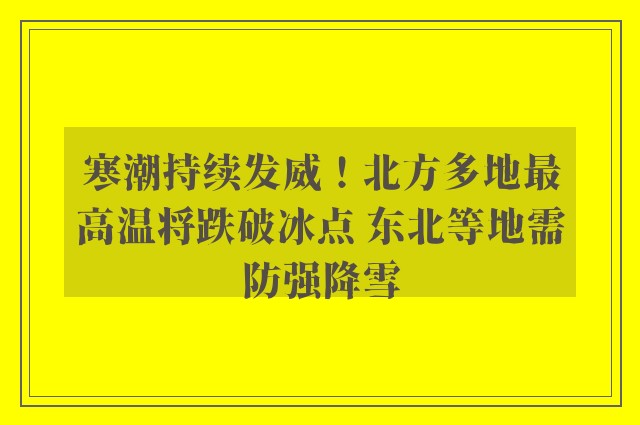 寒潮持续发威！北方多地最高温将跌破冰点 东北等地需防强降雪