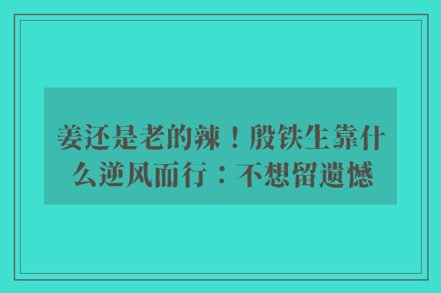 姜还是老的辣！殷铁生靠什么逆风而行：不想留遗憾