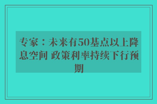 专家：未来有50基点以上降息空间 政策利率持续下行预期