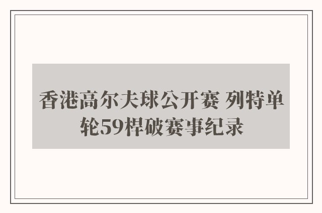 香港高尔夫球公开赛 列特单轮59桿破赛事纪录