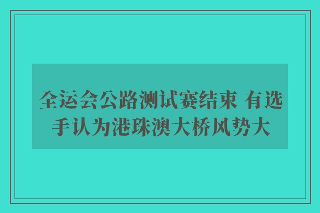 全运会公路测试赛结束 有选手认为港珠澳大桥风势大