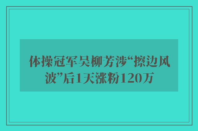 体操冠军吴柳芳涉“擦边风波”后1天涨粉120万