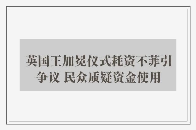 英国王加冕仪式耗资不菲引争议 民众质疑资金使用