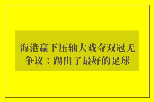 海港赢下压轴大戏夺双冠无争议：踢出了最好的足球