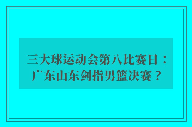 三大球运动会第八比赛日：广东山东剑指男篮决赛？