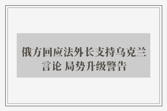 俄方回应法外长支持乌克兰言论 局势升级警告