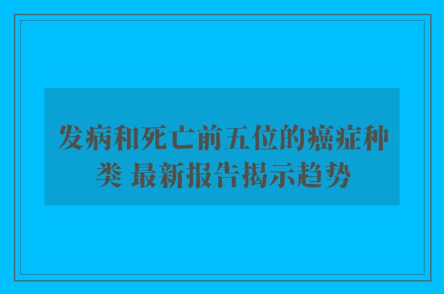 发病和死亡前五位的癌症种类 最新报告揭示趋势