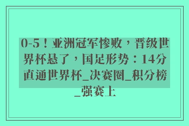 0-5！亚洲冠军惨败，晋级世界杯悬了，国足形势：14分直通世界杯_决赛圈_积分榜_强赛上