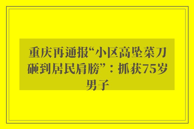 重庆再通报“小区高坠菜刀砸到居民肩膀”：抓获75岁男子