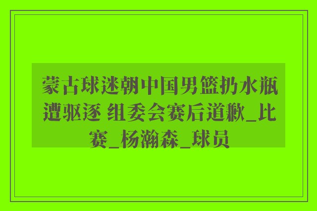 蒙古球迷朝中国男篮扔水瓶遭驱逐 组委会赛后道歉_比赛_杨瀚森_球员