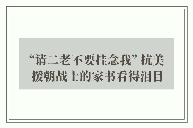 “请二老不要挂念我” 抗美援朝战士的家书看得泪目