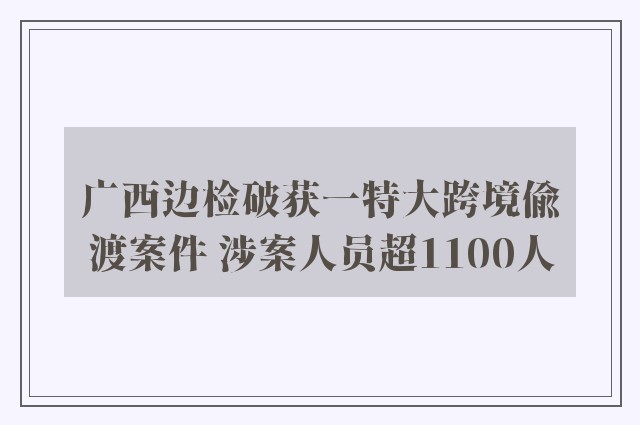 广西边检破获一特大跨境偷渡案件 涉案人员超1100人