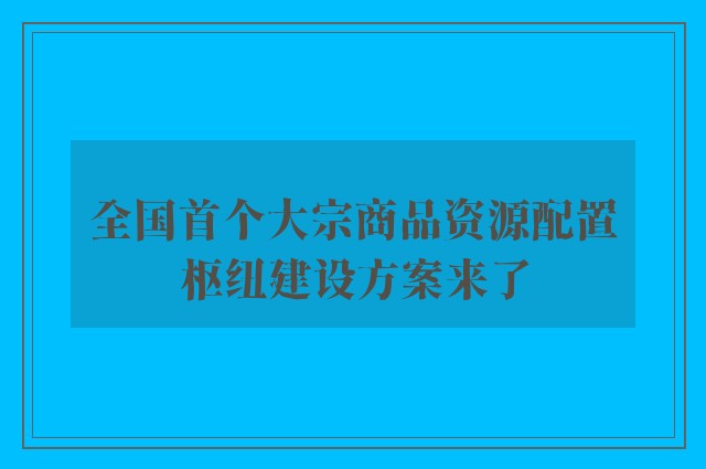 全国首个大宗商品资源配置枢纽建设方案来了