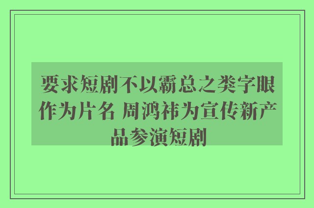 要求短剧不以霸总之类字眼作为片名 周鸿祎为宣传新产品参演短剧