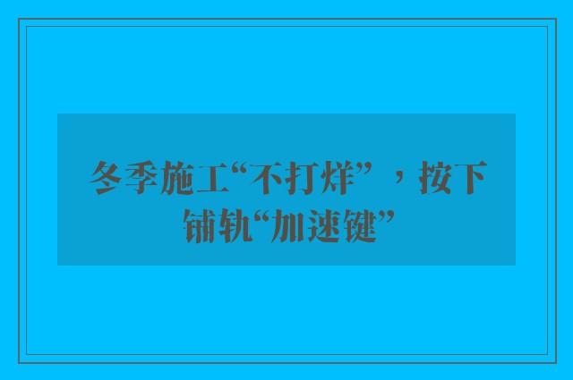 冬季施工“不打烊” ，按下铺轨“加速键”