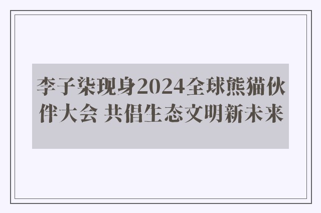 李子柒现身2024全球熊猫伙伴大会 共倡生态文明新未来