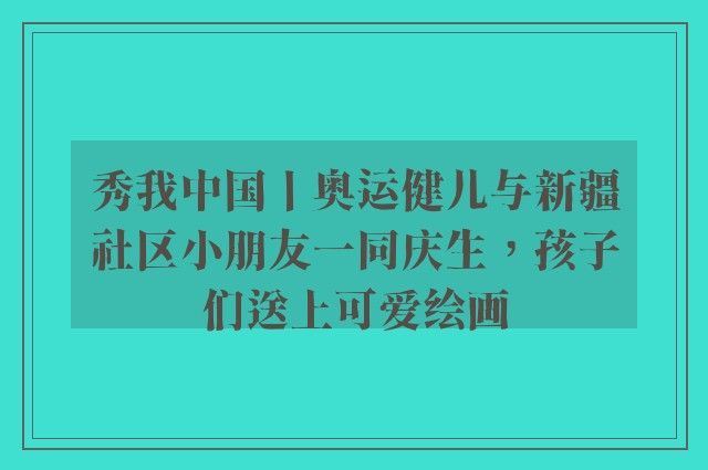 秀我中国丨奥运健儿与新疆社区小朋友一同庆生，孩子们送上可爱绘画