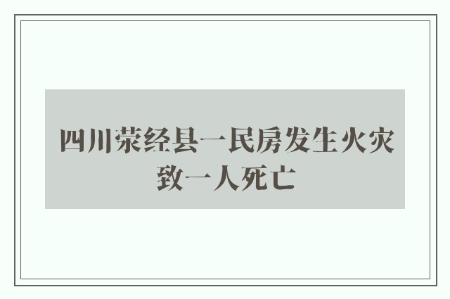 四川荥经县一民房发生火灾致一人死亡