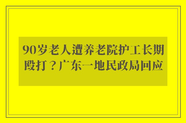 90岁老人遭养老院护工长期殴打？广东一地民政局回应