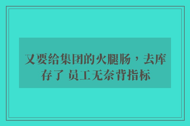 又要给集团的火腿肠，去库存了 员工无奈背指标