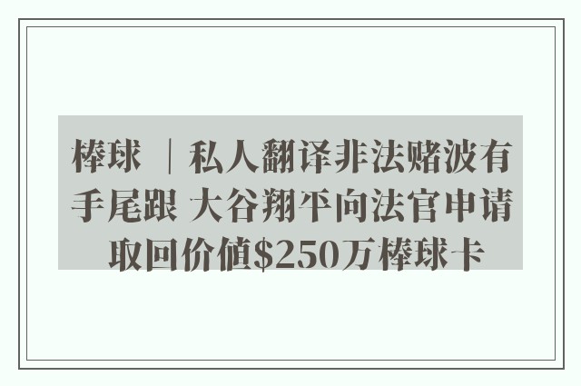 棒球 ｜私人翻译非法赌波有手尾跟 大谷翔平向法官申请 取回价值$250万棒球卡