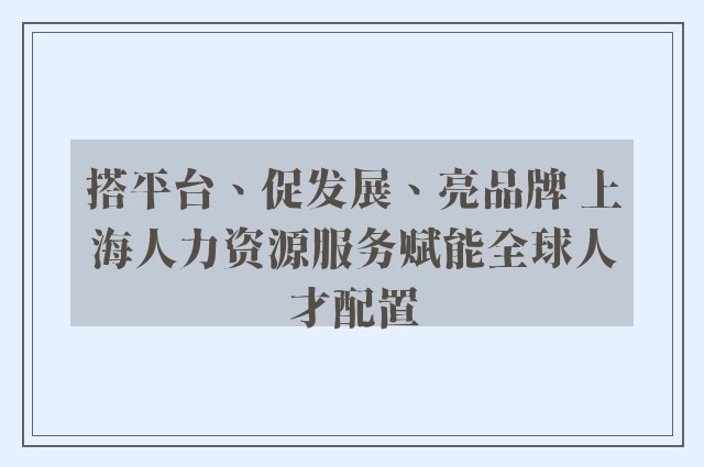 搭平台、促发展、亮品牌 上海人力资源服务赋能全球人才配置