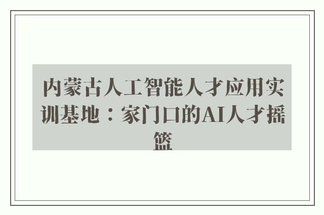 内蒙古人工智能人才应用实训基地：家门口的AI人才摇篮