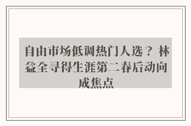 自由市场低调热门人选？ 林益全寻得生涯第二春后动向成焦点