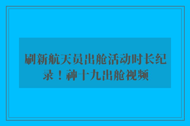 刷新航天员出舱活动时长纪录！神十九出舱视频