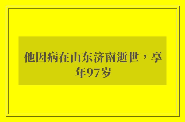 他因病在山东济南逝世，享年97岁