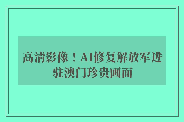 高清影像！AI修复解放军进驻澳门珍贵画面