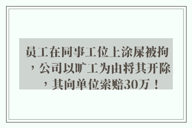 员工在同事工位上涂屎被拘，公司以旷工为由将其开除，其向单位索赔30万！