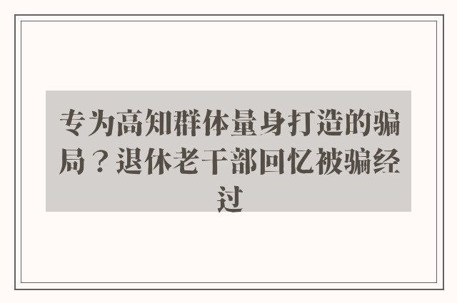 专为高知群体量身打造的骗局？退休老干部回忆被骗经过