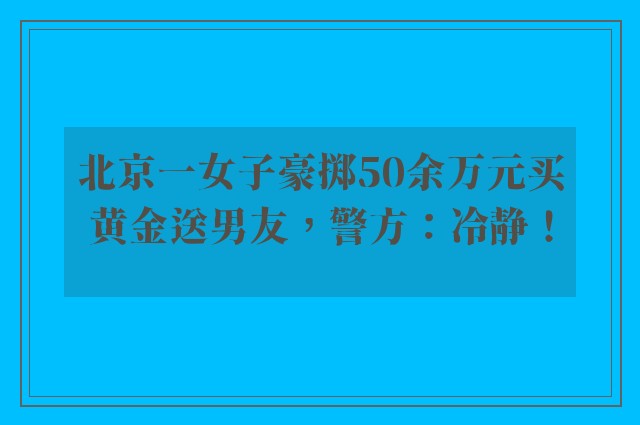 北京一女子豪掷50余万元买黄金送男友，警方：冷静！