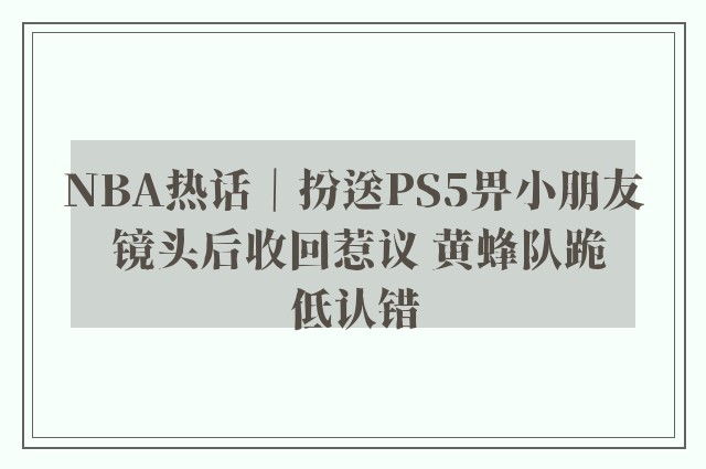 NBA热话｜扮送PS5畀小朋友 镜头后收回惹议 黄蜂队跪低认错