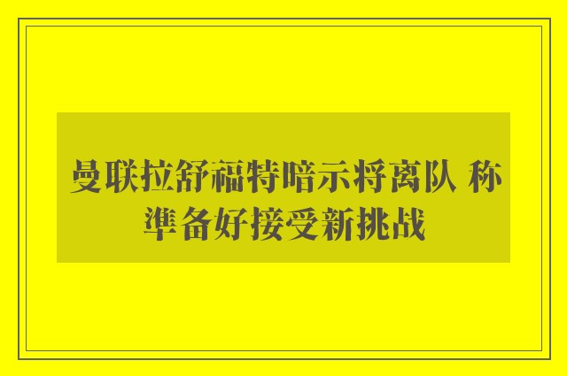 曼联拉舒福特暗示将离队 称準备好接受新挑战