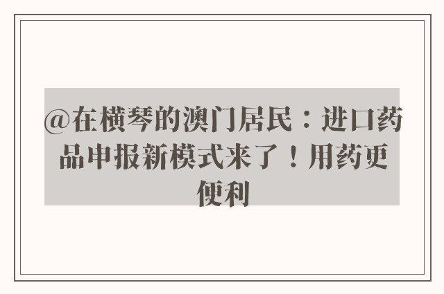 @在横琴的澳门居民：进口药品申报新模式来了！用药更便利